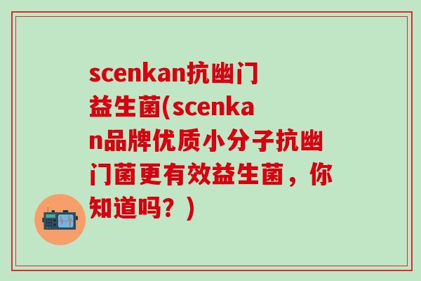 scenkan抗幽门益生菌(scenkan品牌优质小分子抗幽门菌更有效益生菌，你知道吗？)