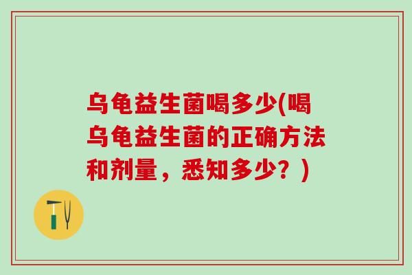 乌龟益生菌喝多少(喝乌龟益生菌的正确方法和剂量，悉知多少？)