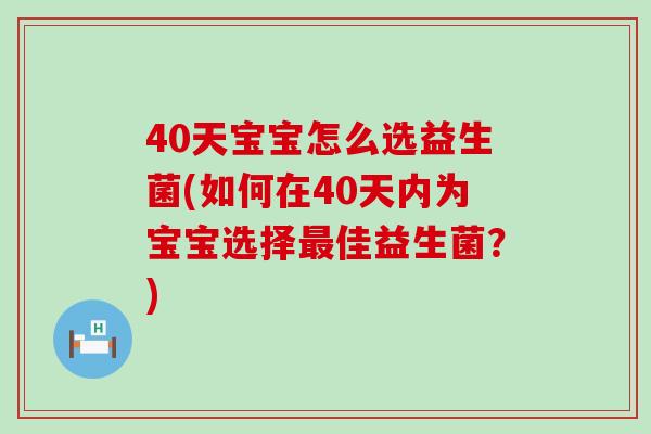 40天宝宝怎么选益生菌(如何在40天内为宝宝选择佳益生菌？)