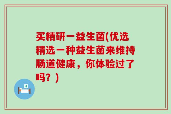 买精研一益生菌(优选精选一种益生菌来维持肠道健康，你体验过了吗？)