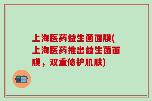 上海医药益生菌面膜(上海医药推出益生菌面膜，双重修护)