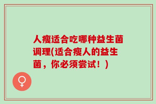 人瘦适合吃哪种益生菌调理(适合瘦人的益生菌，你必须尝试！)