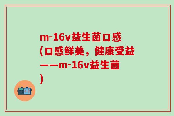 m-16v益生菌口感(口感鲜美，健康受益——m-16v益生菌)