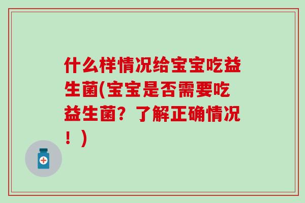 什么样情况给宝宝吃益生菌(宝宝是否需要吃益生菌？了解正确情况！)