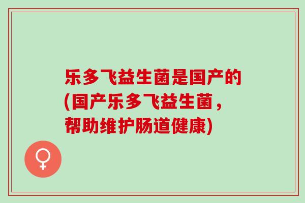 乐多飞益生菌是国产的(国产乐多飞益生菌，帮助维护肠道健康)