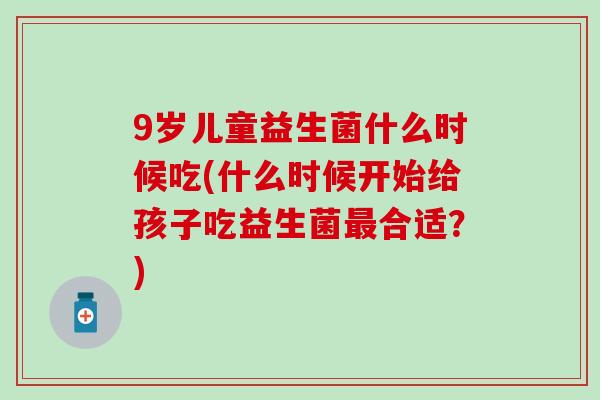 9岁儿童益生菌什么时候吃(什么时候开始给孩子吃益生菌合适？)