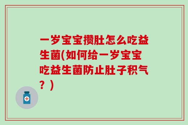一岁宝宝攒肚怎么吃益生菌(如何给一岁宝宝吃益生菌防止肚子积气？)