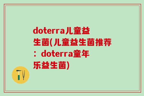doterra儿童益生菌(儿童益生菌推荐：doterra童年乐益生菌)