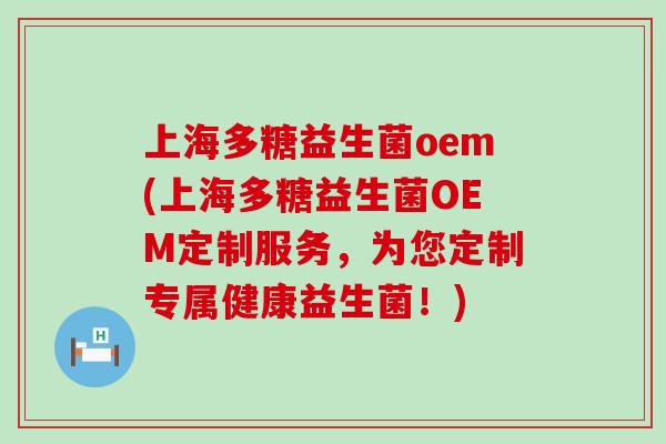 上海多糖益生菌oem(上海多糖益生菌OEM定制服务，为您定制专属健康益生菌！)