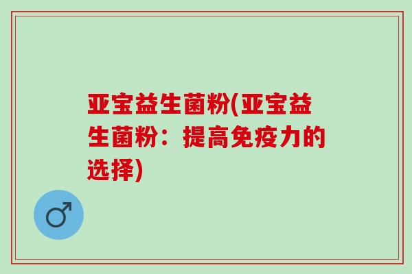 亚宝益生菌粉(亚宝益生菌粉：提高力的选择)
