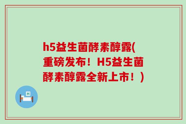 h5益生菌酵素醇露(重磅发布！H5益生菌酵素醇露全新上市！)