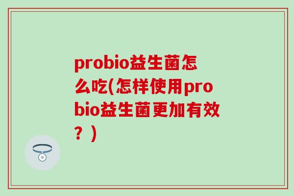 probio益生菌怎么吃(怎样使用probio益生菌更加有效？)