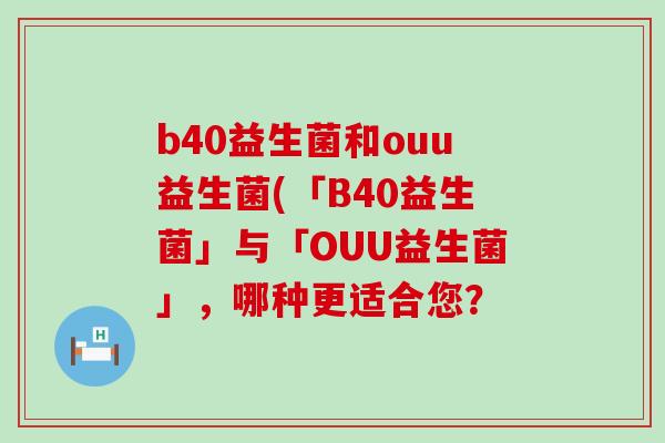 b40益生菌和ouu益生菌(「B40益生菌」与「OUU益生菌」，哪种更适合您？