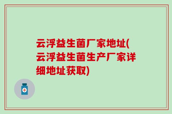 云浮益生菌厂家地址(云浮益生菌生产厂家详细地址获取)