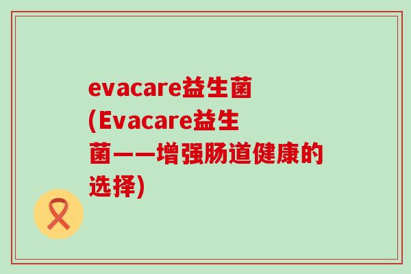 evacare益生菌(Evacare益生菌——增强肠道健康的选择)