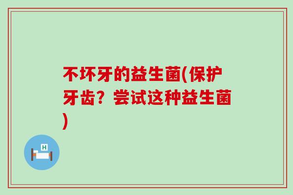 不坏牙的益生菌(保护牙齿？尝试这种益生菌)