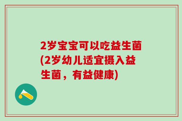 2岁宝宝可以吃益生菌(2岁幼儿适宜摄入益生菌，有益健康)