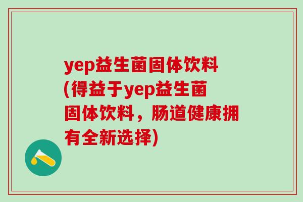 yep益生菌固体饮料(得益于yep益生菌固体饮料，肠道健康拥有全新选择)