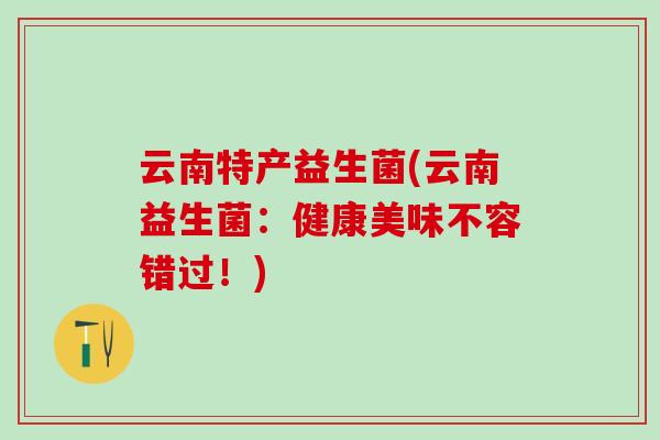 云南特产益生菌(云南益生菌：健康美味不容错过！)
