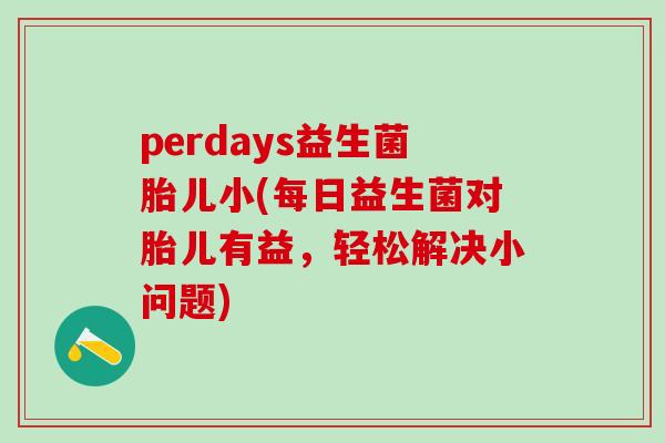 perdays益生菌胎儿小(每日益生菌对胎儿有益，轻松解决小问题)