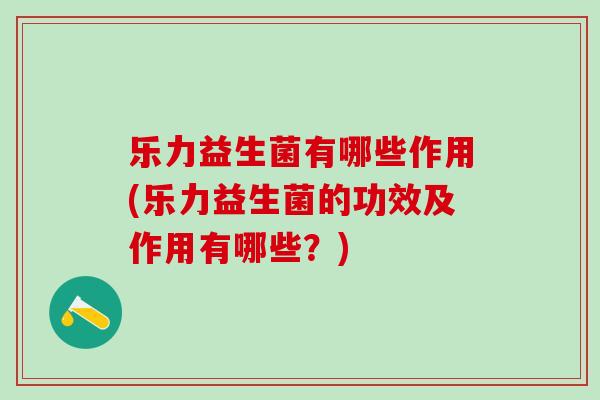 乐力益生菌有哪些作用(乐力益生菌的功效及作用有哪些？)