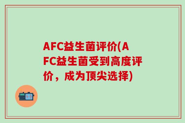 AFC益生菌评价(AFC益生菌受到高度评价，成为选择)