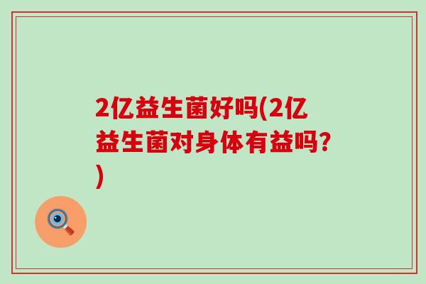 2亿益生菌好吗(2亿益生菌对身体有益吗？)
