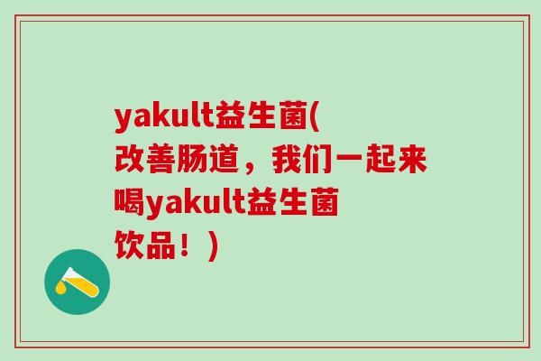 yakult益生菌(改善肠道，我们一起来喝yakult益生菌饮品！)