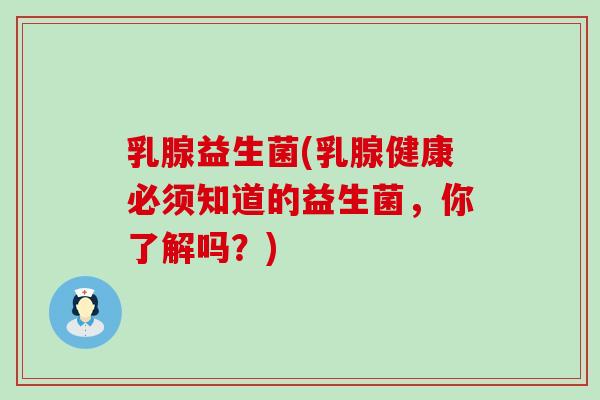 乳腺益生菌(乳腺健康必须知道的益生菌，你了解吗？)