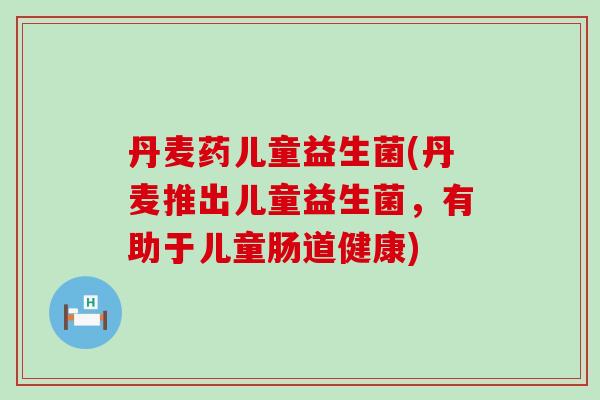 丹麦药儿童益生菌(丹麦推出儿童益生菌，有助于儿童肠道健康)