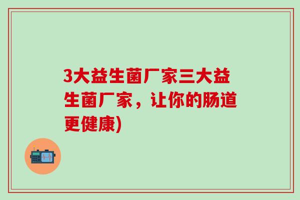 3大益生菌厂家三大益生菌厂家，让你的肠道更健康)