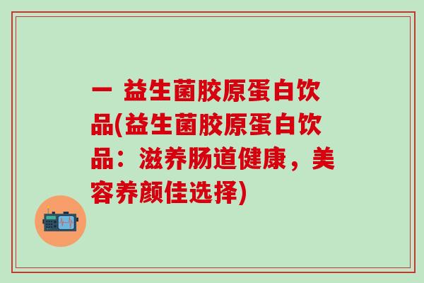 一 益生菌胶原蛋白饮品(益生菌胶原蛋白饮品：滋养肠道健康，美容养颜佳选择)