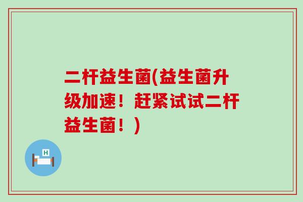 二杆益生菌(益生菌升级加速！赶紧试试二杆益生菌！)