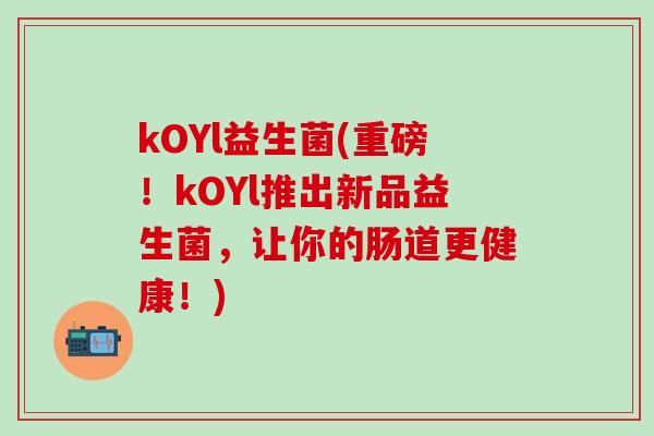 kOYl益生菌(重磅！kOYl推出新品益生菌，让你的肠道更健康！)