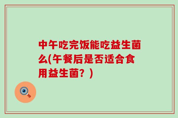中午吃完饭能吃益生菌么(午餐后是否适合食用益生菌？)