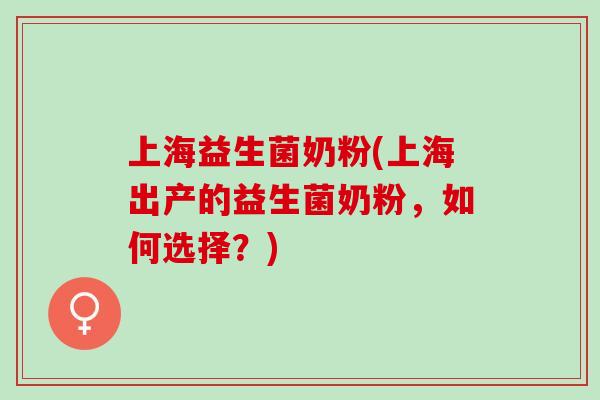 上海益生菌奶粉(上海出产的益生菌奶粉，如何选择？)