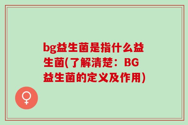 bg益生菌是指什么益生菌(了解清楚：BG益生菌的定义及作用)