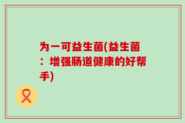 为一可益生菌(益生菌：增强肠道健康的好帮手)