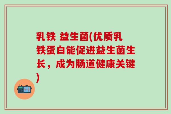 乳铁 益生菌(优质乳铁蛋白能促进益生菌生长，成为肠道健康关键)