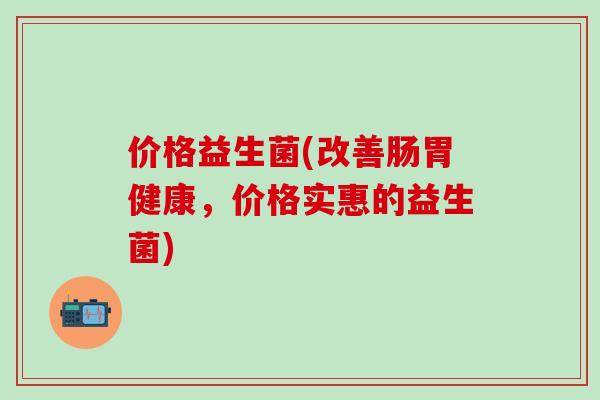 价格益生菌(改善肠胃健康，价格实惠的益生菌)