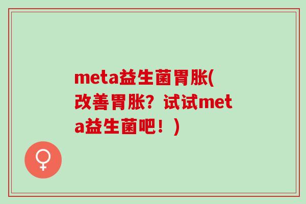 meta益生菌胃胀(改善胃胀？试试meta益生菌吧！)