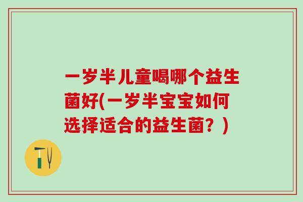 一岁半儿童喝哪个益生菌好(一岁半宝宝如何选择适合的益生菌？)
