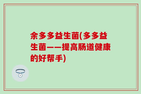 余多多益生菌(多多益生菌——提高肠道健康的好帮手)