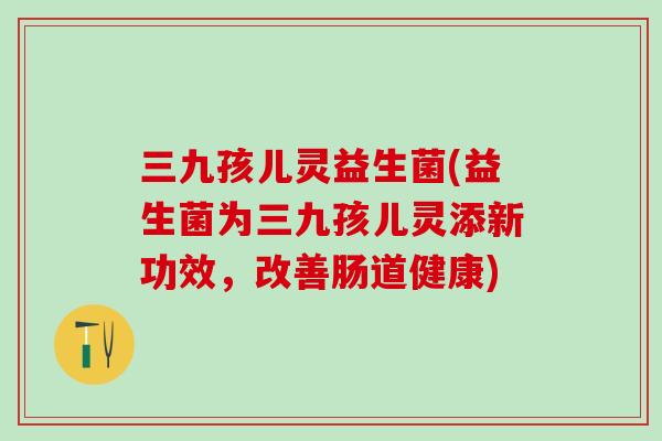 三九孩儿灵益生菌(益生菌为三九孩儿灵添新功效，改善肠道健康)