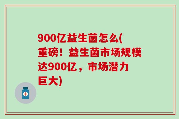 900亿益生菌怎么(重磅！益生菌市场规模达900亿，市场潜力巨大)