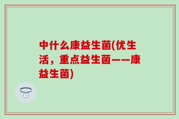 中什么康益生菌(优生活，重点益生菌——康益生菌)