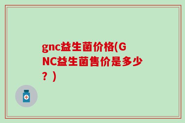 gnc益生菌价格(GNC益生菌售价是多少？)