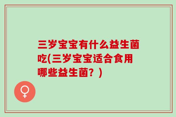 三岁宝宝有什么益生菌吃(三岁宝宝适合食用哪些益生菌？)