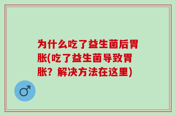 为什么吃了益生菌后胃胀(吃了益生菌导致胃胀？解决方法在这里)