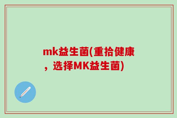 mk益生菌(重拾健康，选择MK益生菌)